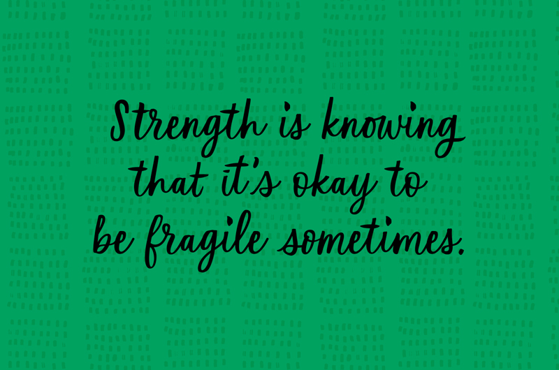 Strength is knowing that it's okay to be fragile sometimes.